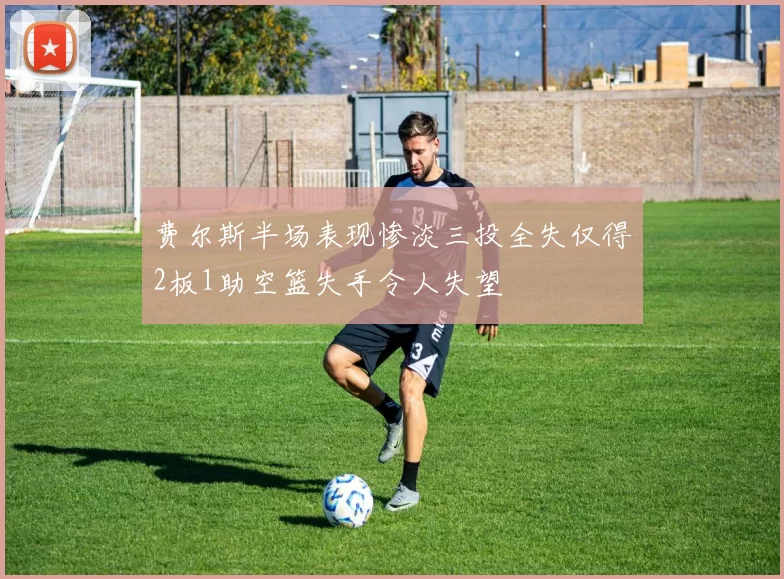 费尔斯半场表现惨淡三投全失仅得2板1助空篮失手令人失望
