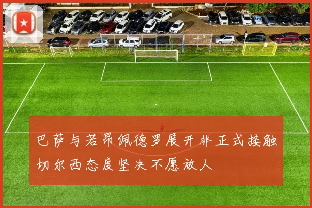巴萨与若昂佩德罗展开非正式接触切尔西态度坚决不愿放人