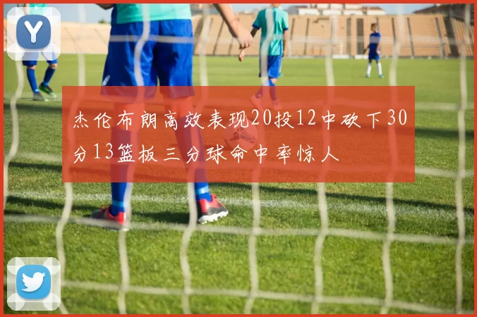 杰伦布朗高效表现20投12中砍下30分13篮板三分球命中率惊人