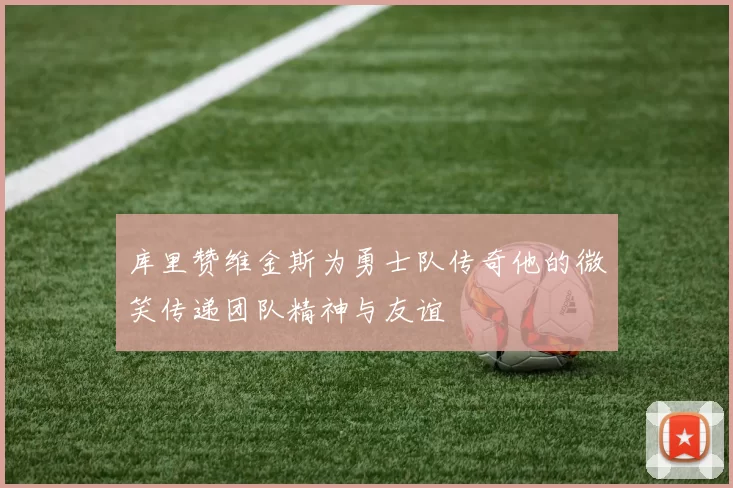 库里赞维金斯为勇士队传奇他的微笑传递团队精神与友谊