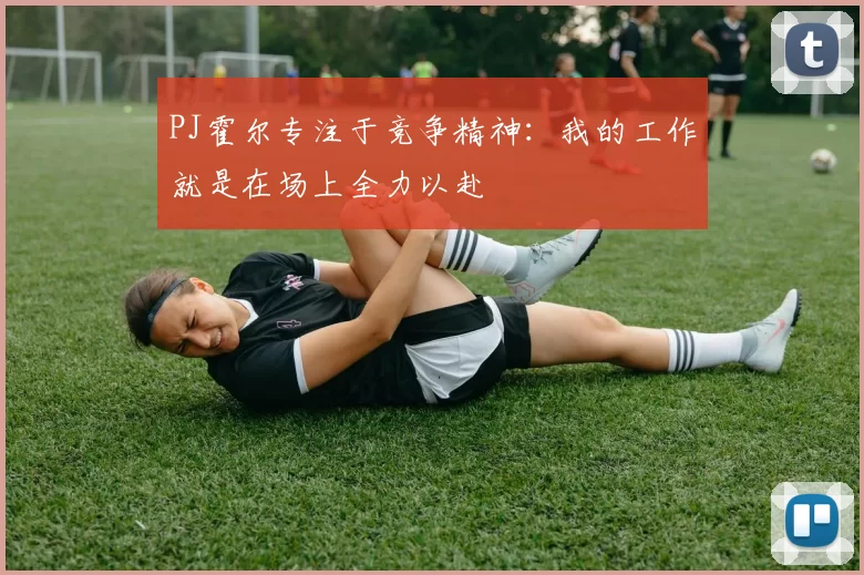 PJ霍尔专注于竞争精神：我的工作就是在场上全力以赴