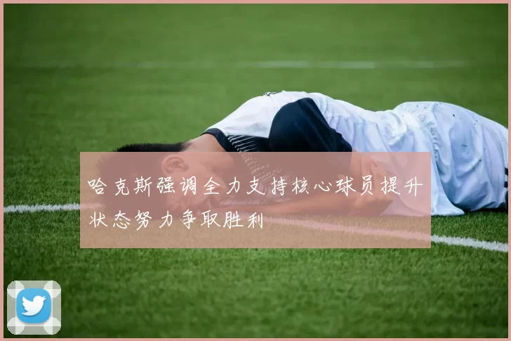 哈克斯强调全力支持核心球员提升状态努力争取胜利