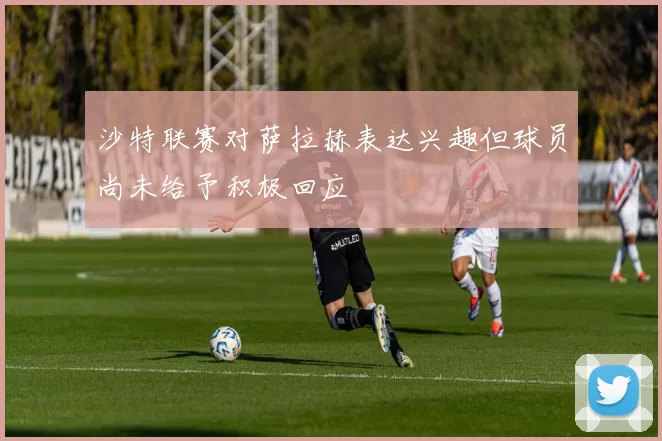 沙特联赛对萨拉赫表达兴趣但球员尚未给予积极回应